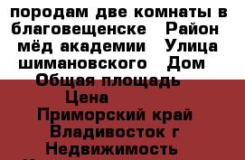 породам две комнаты в благовещенске › Район ­ мёд академии › Улица ­ шимановского › Дом ­ 46 › Общая площадь ­ 11 › Цена ­ 8 000 - Приморский край, Владивосток г. Недвижимость » Квартиры продажа   